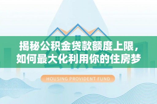 竹山揭秘公积金贷款额度上限，如何最大化利用你的住房梦想资金？