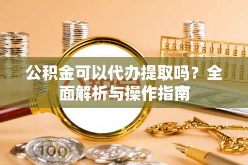 竹山公积金可以代办提取吗？全面解析与操作指南