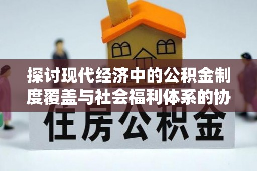 竹山探讨现代经济中的公积金制度覆盖与社会福利体系的协同发展