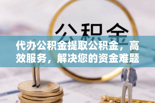 竹山代办公积金提取公积金，高效服务，解决您的资金难题