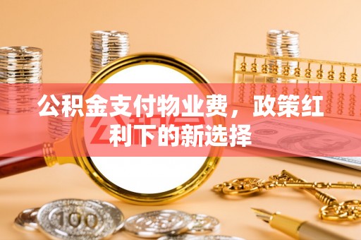 竹山公积金支付物业费，政策红利下的新选择