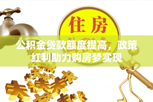 竹山公积金贷款额度提高，政策红利助力购房梦实现