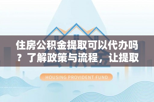 竹山住房公积金提取可以代办吗？了解政策与流程，让提取更便捷