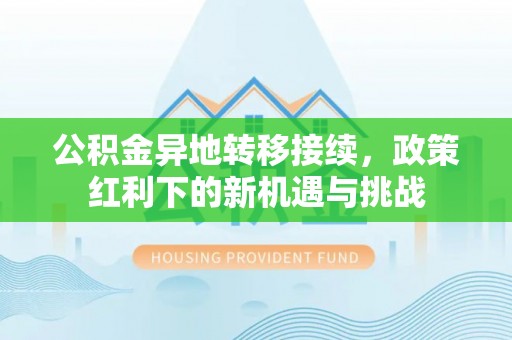 竹山公积金异地转移接续，政策红利下的新机遇与挑战