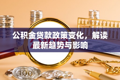 竹山公积金贷款政策变化，解读最新趋势与影响
