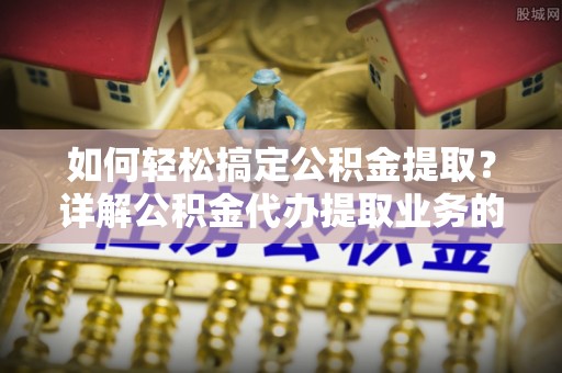 竹山如何轻松搞定公积金提取？详解公积金代办提取业务的便捷之道