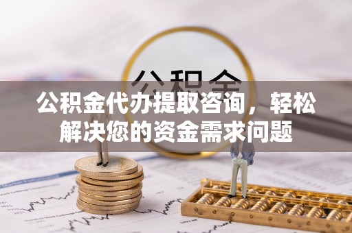 竹山公积金代办提取咨询，轻松解决您的资金需求问题