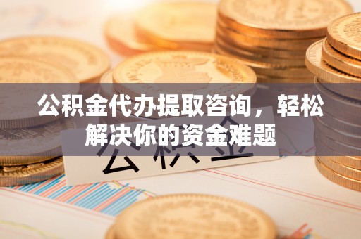 竹山公积金代办提取咨询，轻松解决你的资金难题
