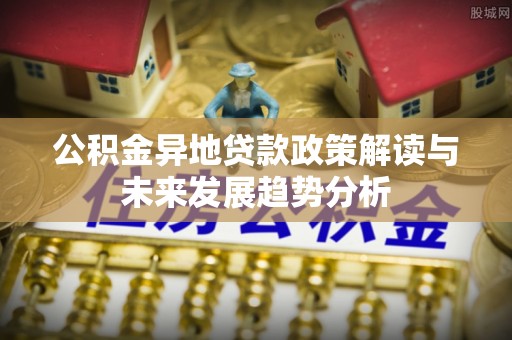 竹山公积金异地贷款政策解读与未来发展趋势分析