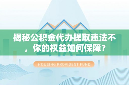 竹山揭秘公积金代办提取违法不，你的权益如何保障？